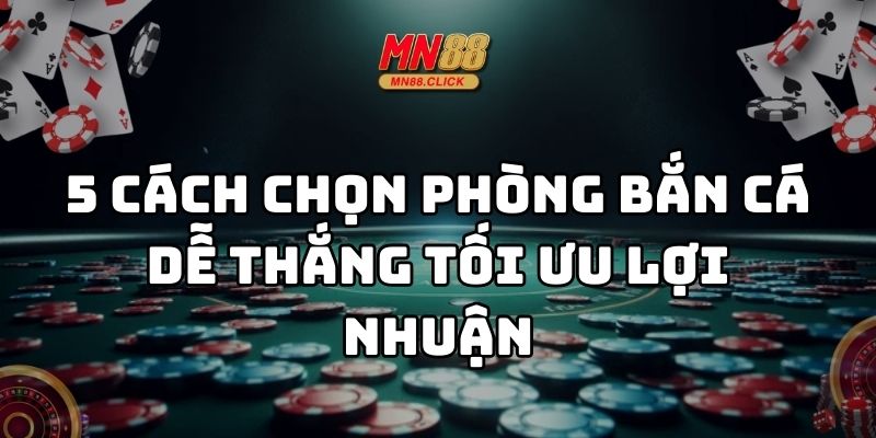 cách chọn phòng bắn cá dễ thắng mn88 thumb